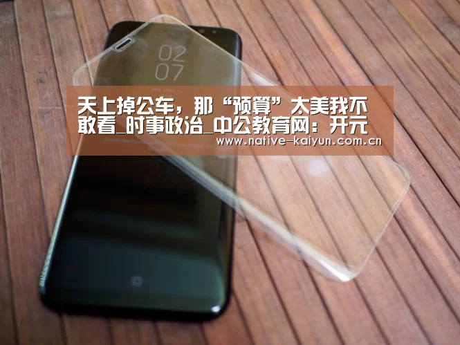 天上掉公车,那“预算”太美我不敢看_时事政治_中公教育网:开元棋牌电脑版(图1) 开元棋牌下载