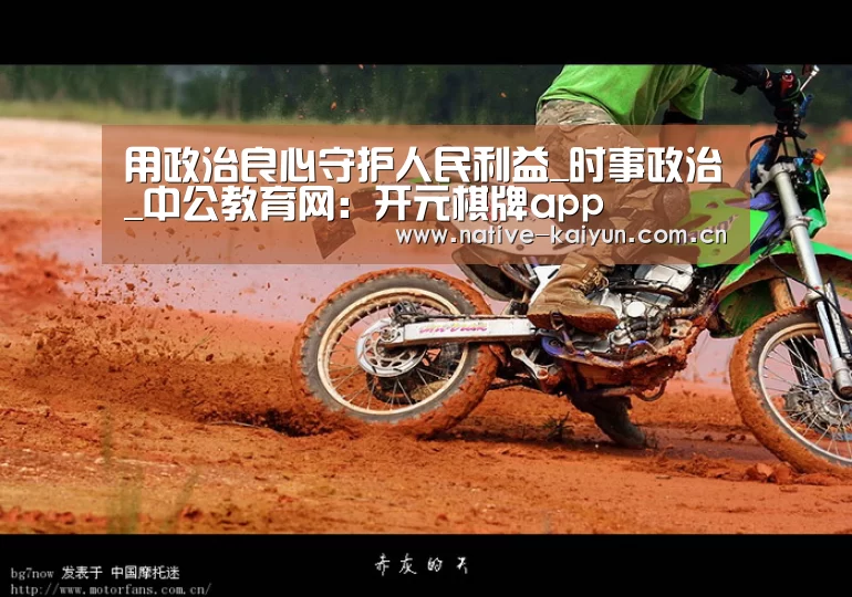 用政治良心守护人民利益_时事政治_中公教育网:开元棋牌app(图2) 开元棋牌下载