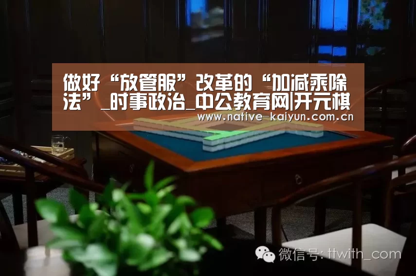 做好“放管服”改革的“加减乘除法”_时事政治_中公教育网|开元棋牌下载(图2) 开元棋牌app