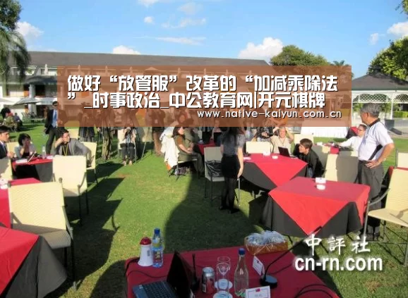 做好“放管服”改革的“加减乘除法”_时事政治_中公教育网|开元棋牌下载(图3) 开元棋牌app