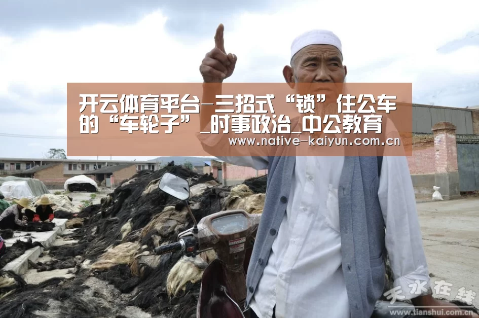 开云体育平台-三招式“锁”住公车的“车轮子”_时事政治_中公教育网(图1) 开元棋牌电脑版
